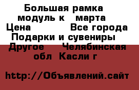 Большая рамка - модуль к 8 марта! › Цена ­ 1 700 - Все города Подарки и сувениры » Другое   . Челябинская обл.,Касли г.